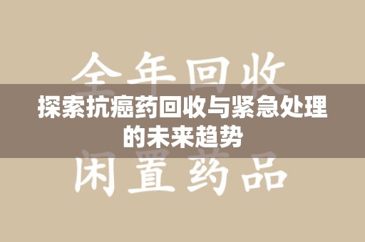 南阳探索抗癌药回收与紧急处理的未来趋势