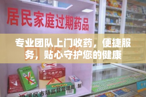 南阳专业团队上门收药，便捷服务，贴心守护您的健康