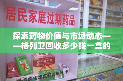 南阳探索药物价值与市场动态——格列卫回收多少钱一盒的全面解析