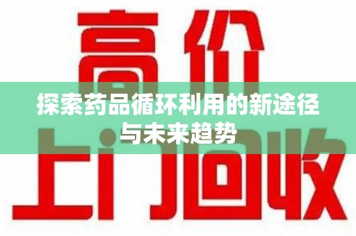 南阳探索药品循环利用的新途径与未来趋势