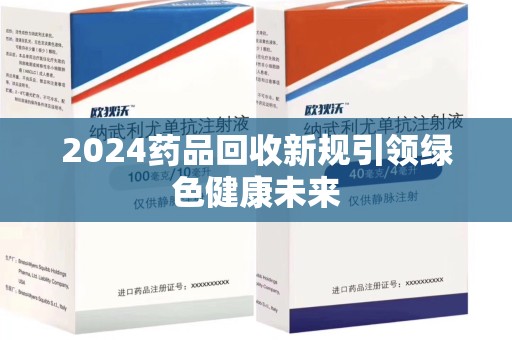 南阳2024药品回收新规引领绿色健康未来