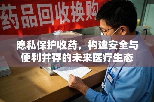 南阳隐私保护收药，构建安全与便利并存的未来医疗生态
