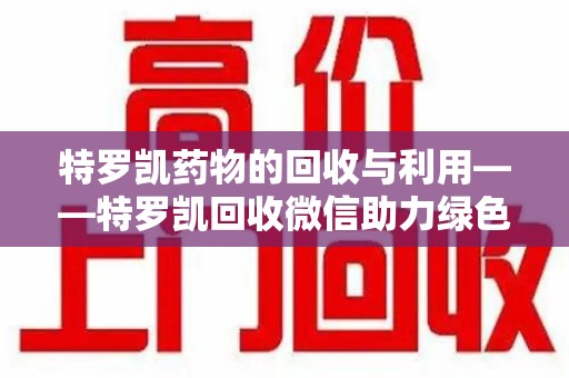 南阳特罗凯药物的回收与利用——特罗凯回收微信助力绿色医疗新风尚