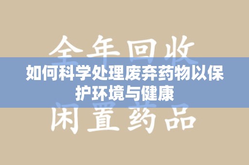 南阳如何科学处理废弃药物以保护环境与健康