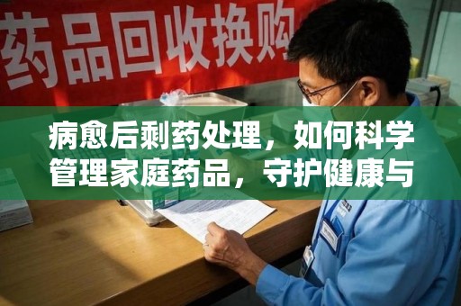 南阳病愈后剩药处理，如何科学管理家庭药品，守护健康与环境