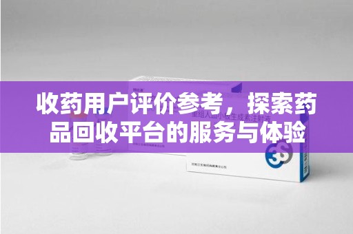 南阳收药用户评价参考，探索药品回收平台的服务与体验