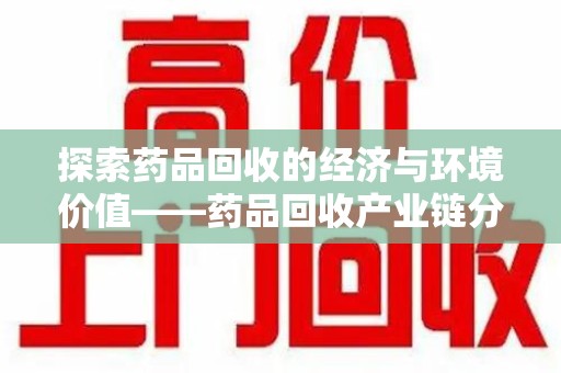 南阳探索药品回收的经济与环境价值——药品回收产业链分析