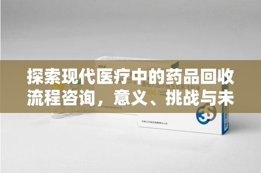 南阳探索现代医疗中的药品回收流程咨询，意义、挑战与未来趋势
