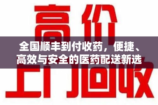 南阳全国顺丰到付收药，便捷、高效与安全的医药配送新选择