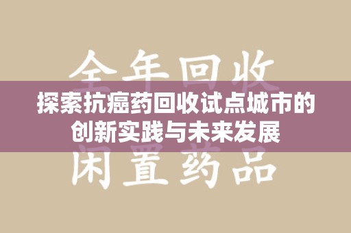 南阳探索抗癌药回收试点城市的创新实践与未来发展