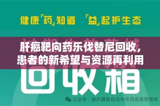 南阳肝癌靶向药乐伐替尼回收，患者的新希望与资源再利用