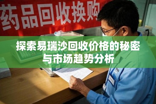 南阳探索易瑞沙回收价格的秘密与市场趋势分析