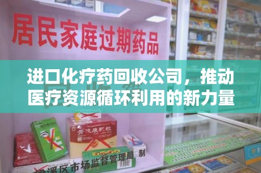 南阳进口化疗药回收公司，推动医疗资源循环利用的新力量