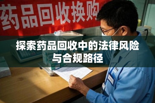 南阳探索药品回收中的法律风险与合规路径
