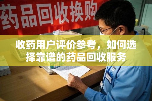 南阳收药用户评价参考，如何选择靠谱的药品回收服务
