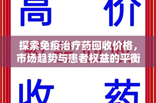 南阳探索免疫治疗药回收价格，市场趋势与患者权益的平衡