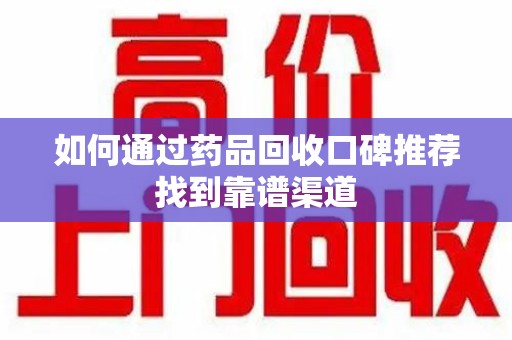 南阳如何通过药品回收口碑推荐找到靠谱渠道