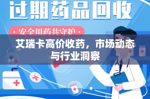 南阳艾瑞卡高价收药，市场动态与行业洞察