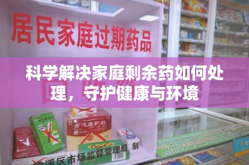 南阳科学解决家庭剩余药如何处理，守护健康与环境