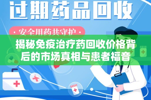 南阳揭秘免疫治疗药回收价格背后的市场真相与患者福音