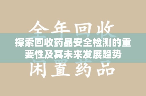 南阳探索回收药品安全检测的重要性及其未来发展趋势