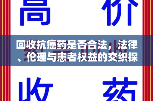 南阳回收抗癌药是否合法，法律、伦理与患者权益的交织探讨