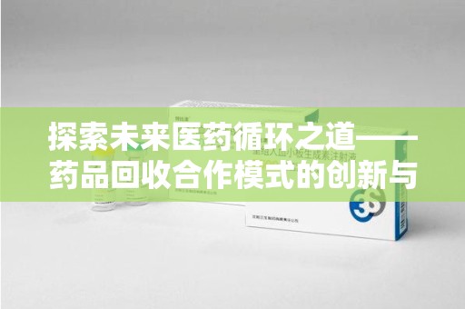南阳探索未来医药循环之道——药品回收合作模式的创新与实践