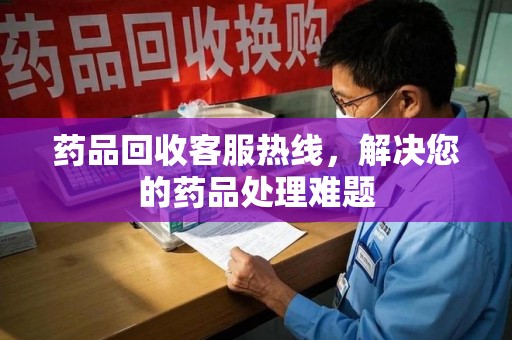南阳药品回收客服热线，解决您的药品处理难题