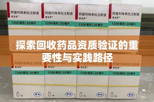 南阳探索回收药品资质验证的重要性与实践路径