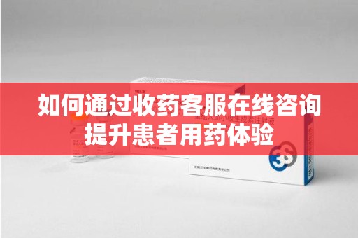 南阳如何通过收药客服在线咨询提升患者用药体验