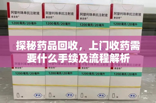 南阳探秘药品回收，上门收药需要什么手续及流程解析