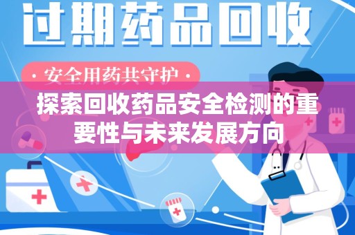 南阳探索回收药品安全检测的重要性与未来发展方向