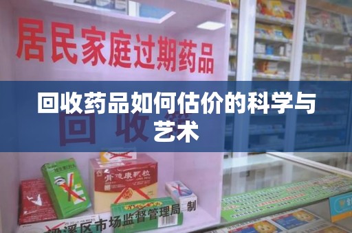 南阳回收药品如何估价的科学与艺术
