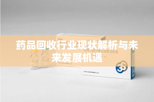 南阳药品回收行业现状解析与未来发展机遇