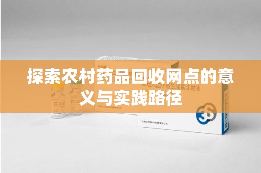 南阳探索农村药品回收网点的意义与实践路径