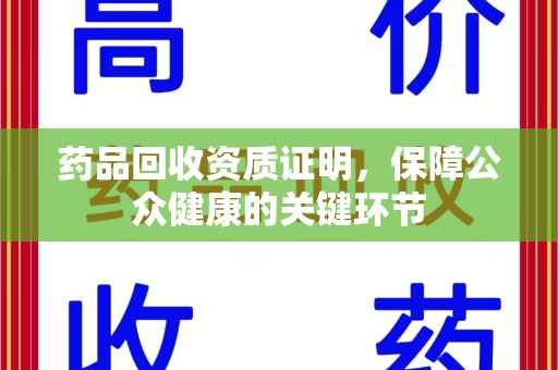 南阳药品回收资质证明，保障公众健康的关键环节