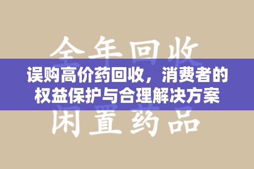 南阳误购高价药回收，消费者的权益保护与合理解决方案
