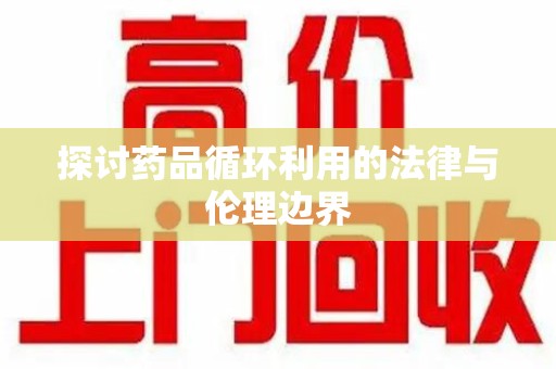 南阳探讨药品循环利用的法律与伦理边界
