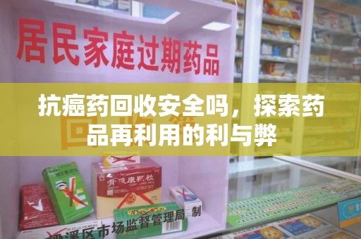 南阳抗癌药回收安全吗，探索药品再利用的利与弊