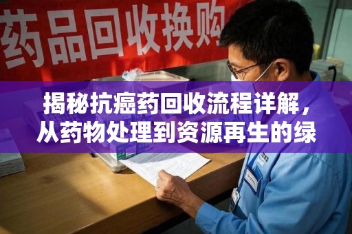 南阳揭秘抗癌药回收流程详解，从药物处理到资源再生的绿色之道