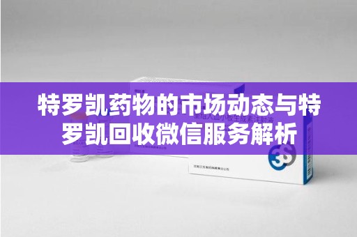 南阳特罗凯药物的市场动态与特罗凯回收微信服务解析