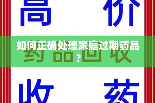 南阳如何正确处理家庭过期药品？