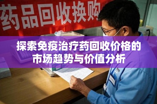 南阳探索免疫治疗药回收价格的市场趋势与价值分析