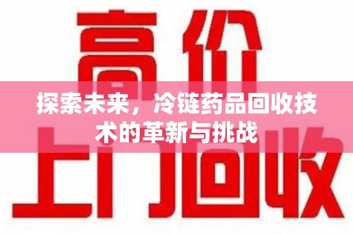 南阳探索未来，冷链药品回收技术的革新与挑战