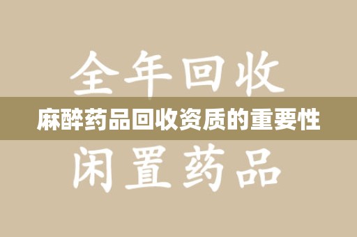南阳麻醉药品回收资质的重要性