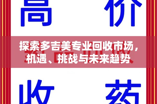 南阳探索多吉美专业回收市场，机遇、挑战与未来趋势