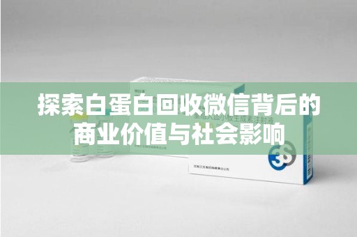 南阳探索白蛋白回收微信背后的商业价值与社会影响