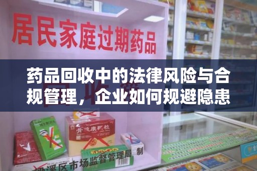 南阳药品回收中的法律风险与合规管理，企业如何规避隐患