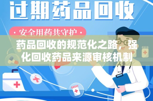 南阳药品回收的规范化之路，强化回收药品来源审核机制