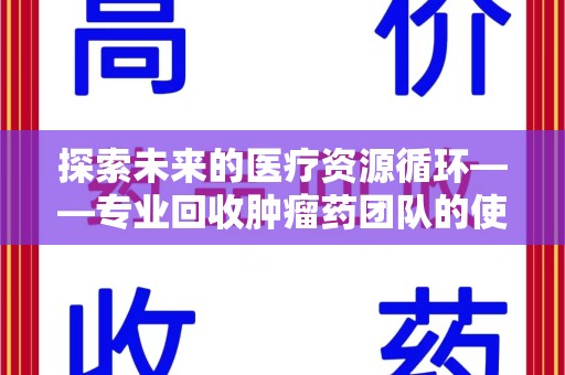 南阳探索未来的医疗资源循环——专业回收肿瘤药团队的使命与价值